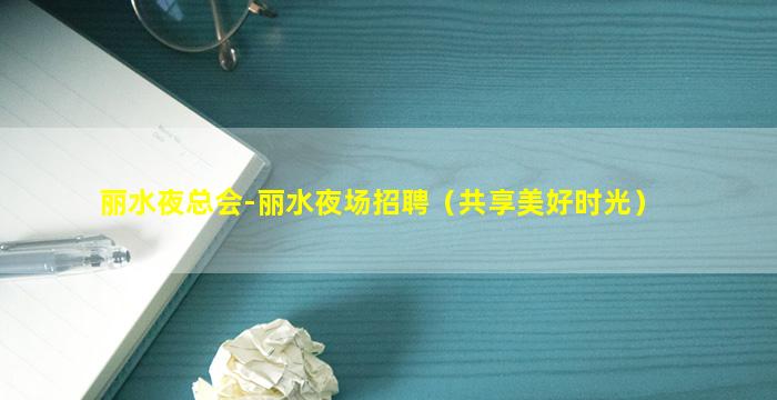 丽水夜总会-丽水夜场招聘（共享美好时光）