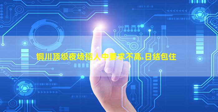 铜川顶级夜场招人中要求不高.日结包住